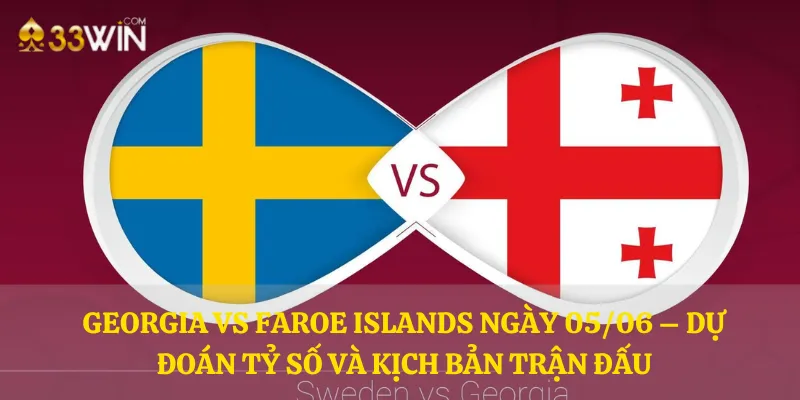 Georgia vs Faroe Islands ngày 05/06 – Dự đoán tỷ số và kịch bản trận đấu