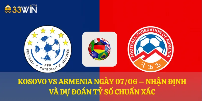Kosovo vs Armenia ngày 07/06 – Nhận định và dự đoán tỷ số chuẩn xác